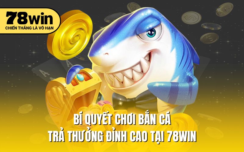 Bí quyết chơi bắn cá trả thưởng đỉnh cao tại 78win